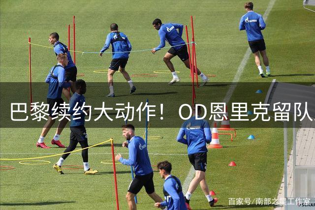 巴黎续约大动作！OD恩里克留队至2030年，内维斯等5将集体续约