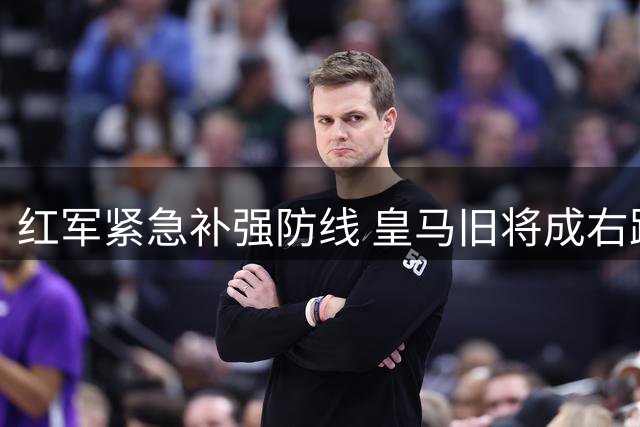 红军紧急补强防线 皇马旧将成右路引援目标